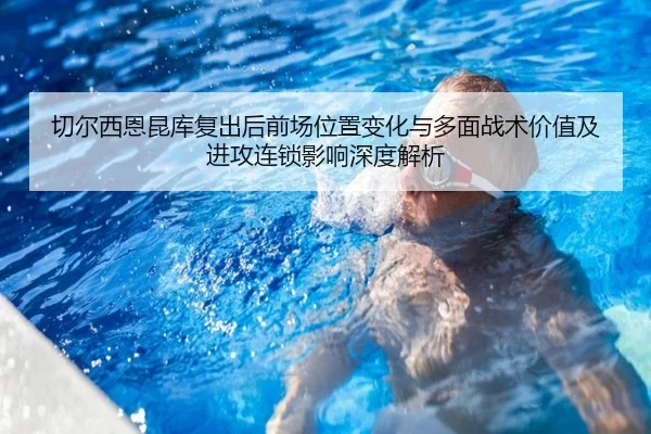切尔西恩昆库复出后前场位置变化与多面战术价值及进攻连锁影响深度解析