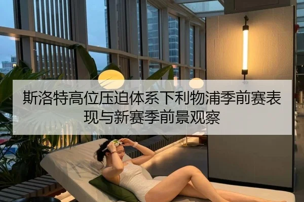 斯洛特高位压迫体系下利物浦季前赛表现与新赛季前景观察