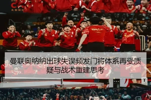 曼联奥纳纳出球失误频发门将体系再受质疑与战术重建思考