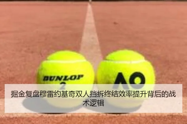 掘金复盘穆雷约基奇双人挡拆终结效率提升背后的战术逻辑