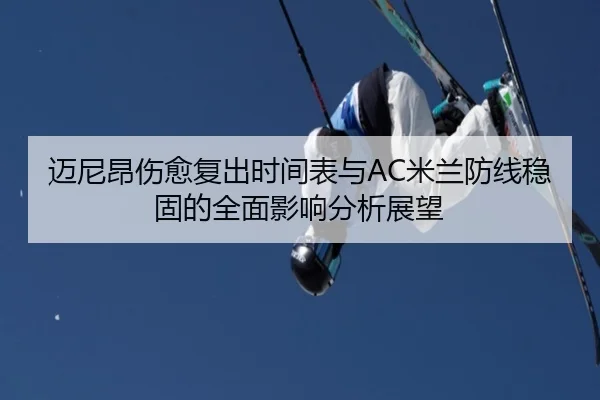 迈尼昂伤愈复出时间表与AC米兰防线稳固的全面影响分析展望