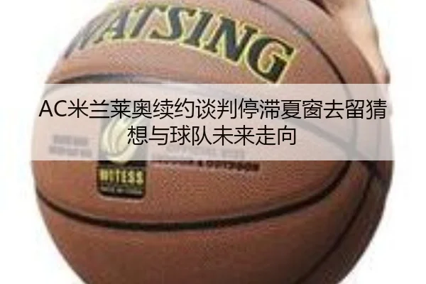 AC米兰莱奥续约谈判停滞夏窗去留猜想与球队未来走向