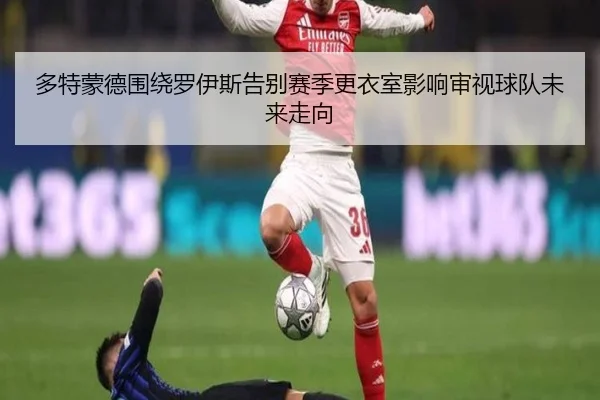 多特蒙德围绕罗伊斯告别赛季更衣室影响审视球队未来走向