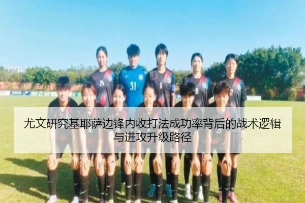 尤文研究基耶萨边锋内收打法成功率背后的战术逻辑与进攻升级路径