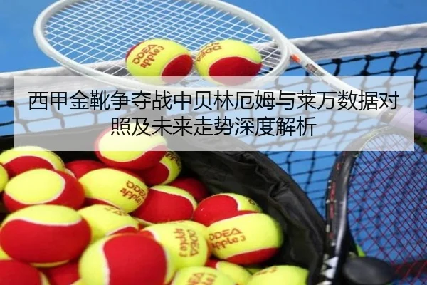 西甲金靴争夺战中贝林厄姆与莱万数据对照及未来走势深度解析