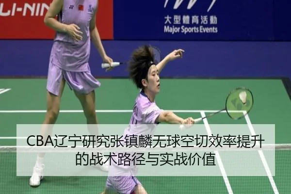 CBA辽宁研究张镇麟无球空切效率提升的战术路径与实战价值