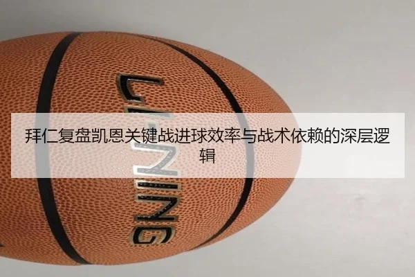 拜仁复盘凯恩关键战进球效率与战术依赖的深层逻辑