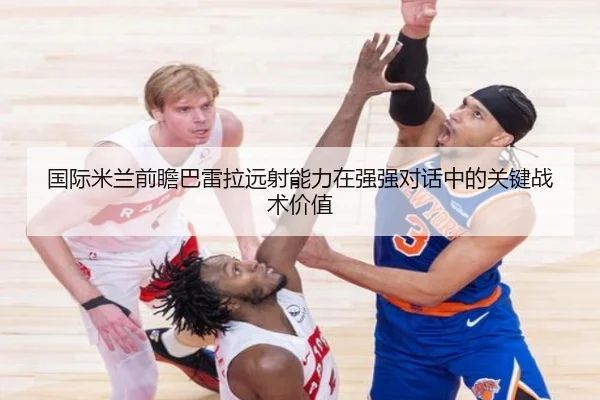 国际米兰前瞻巴雷拉远射能力在强强对话中的关键战术价值