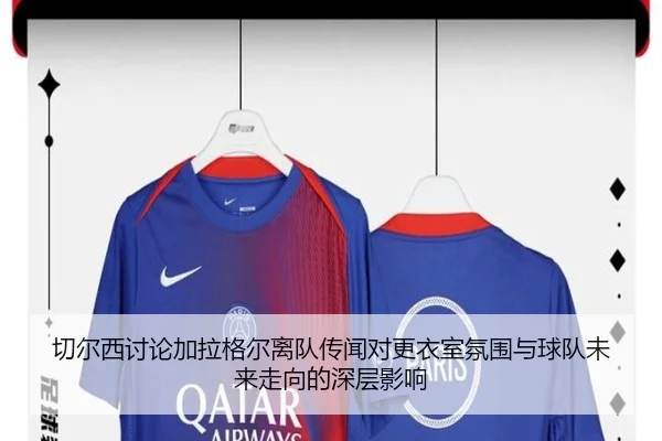 切尔西讨论加拉格尔离队传闻对更衣室氛围与球队未来走向的深层影响