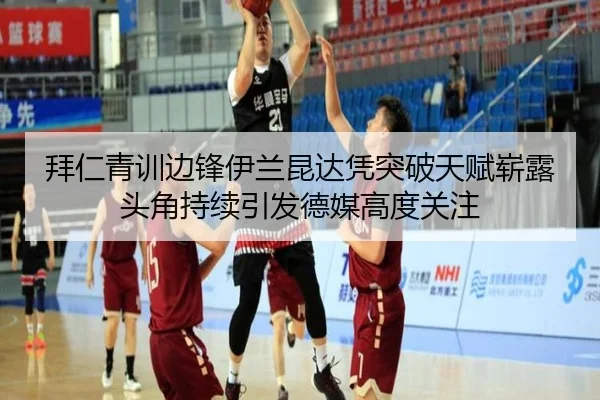 拜仁青训边锋伊兰昆达凭突破天赋崭露头角持续引发德媒高度关注