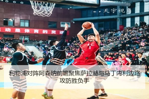 利物浦对阵阿森纳前瞻聚焦萨拉赫与马丁内利边路攻防胜负手