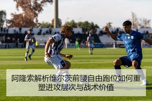 阿隆索解析维尔茨前腰自由跑位如何重塑进攻层次与战术价值