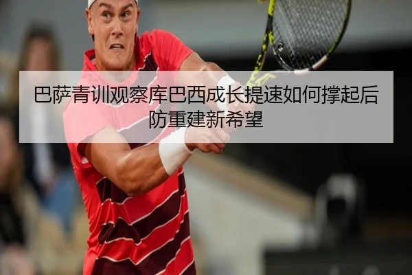 巴萨青训观察库巴西成长提速如何撑起后防重建新希望
