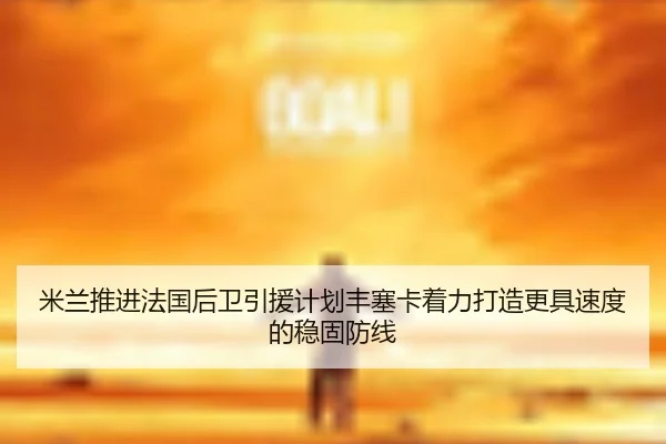 米兰推进法国后卫引援计划丰塞卡着力打造更具速度的稳固防线