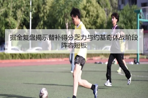 掘金复盘揭示替补得分乏力与约基奇休战阶段阵容短板