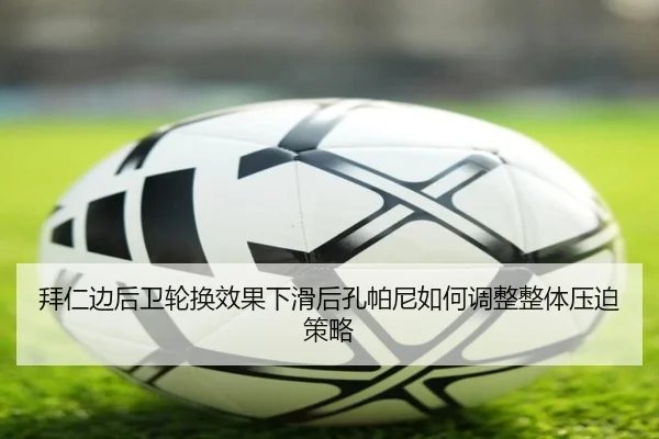 拜仁边后卫轮换效果下滑后孔帕尼如何调整整体压迫策略